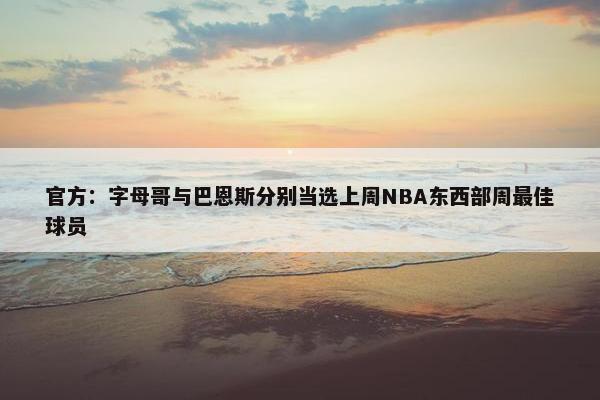 官方：字母哥与巴恩斯分别当选上周NBA东西部周最佳球员