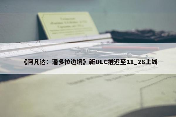 《阿凡达：潘多拉边境》新DLC推迟至11_28上线