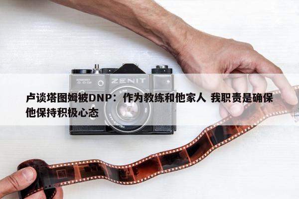 卢谈塔图姆被DNP：作为教练和他家人 我职责是确保他保持积极心态