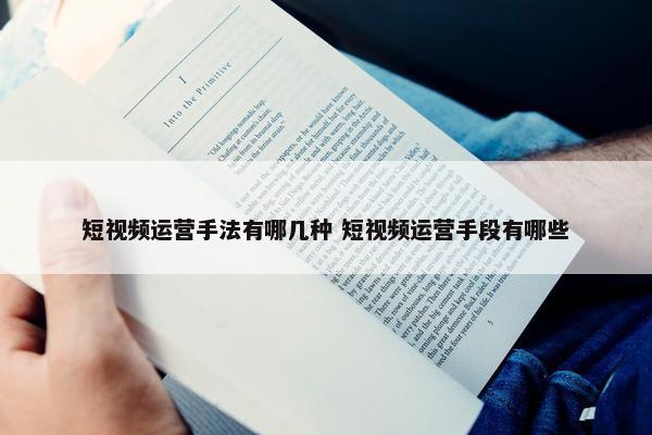 短视频运营手法有哪几种 短视频运营手段有哪些