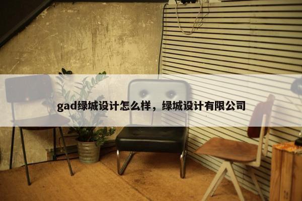 gad绿城设计怎么样，绿城设计有限公司