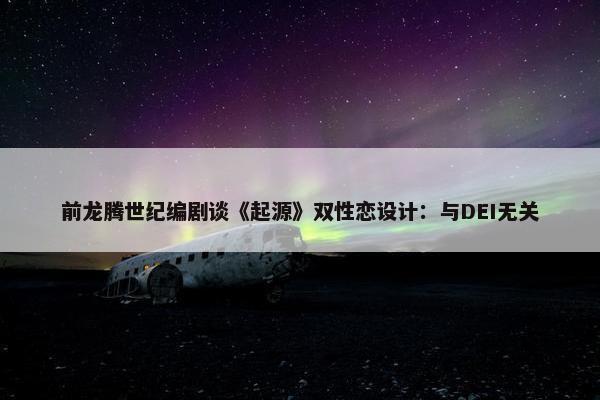 前龙腾世纪编剧谈《起源》双性恋设计：与DEI无关