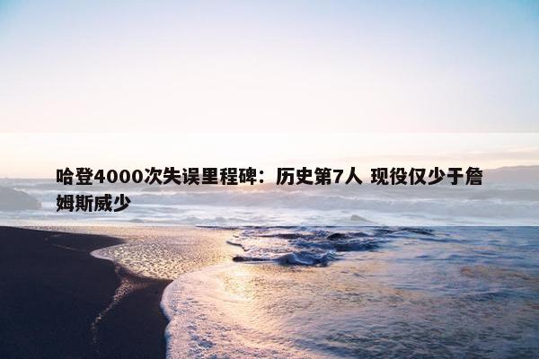 哈登4000次失误里程碑：历史第7人 现役仅少于詹姆斯威少