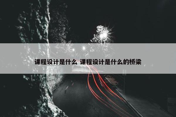 课程设计是什么 课程设计是什么的桥梁