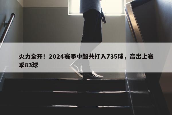 火力全开！2024赛季中超共打入735球，高出上赛季83球