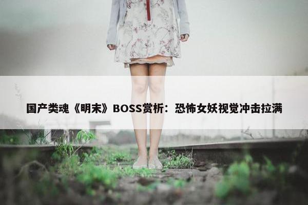 国产类魂《明末》BOSS赏析：恐怖女妖视觉冲击拉满