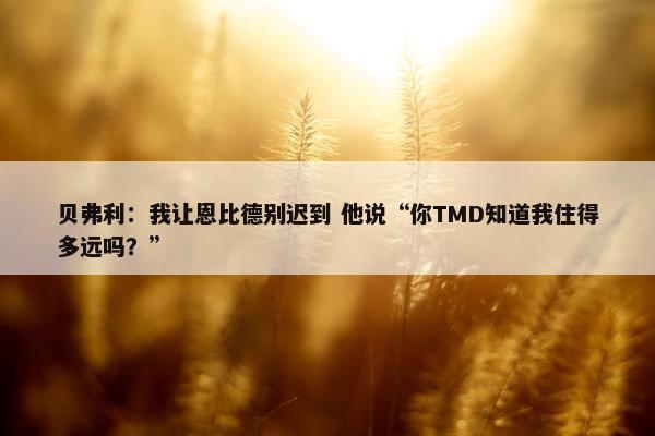 贝弗利：我让恩比德别迟到 他说“你TMD知道我住得多远吗？”