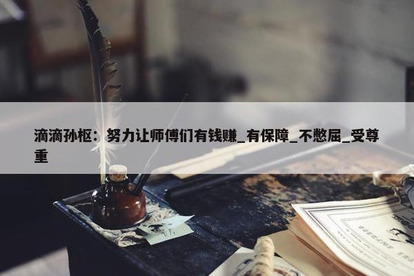 滴滴孙枢：努力让师傅们有钱赚_有保障_不憋屈_受尊重