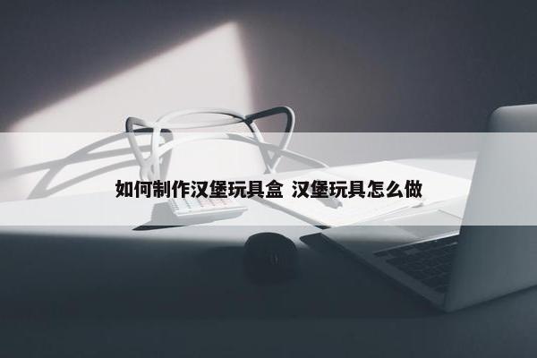 如何制作汉堡玩具盒 汉堡玩具怎么做