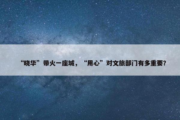 “晓华”带火一座城，“用心”对文旅部门有多重要？