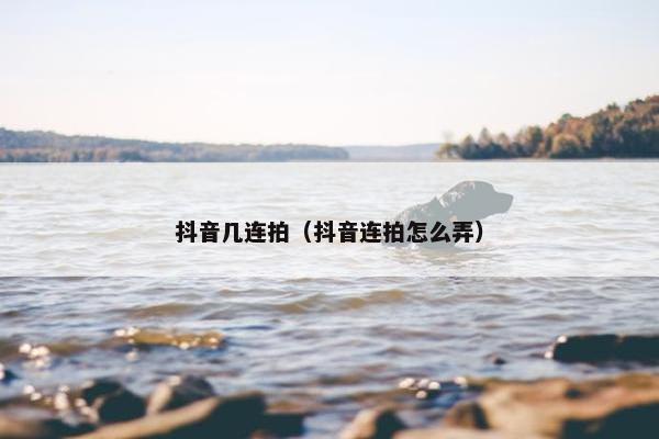 抖音几连拍（抖音连拍怎么弄）