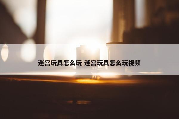 迷宫玩具怎么玩 迷宫玩具怎么玩视频