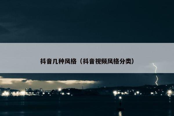 抖音几种风格（抖音视频风格分类）