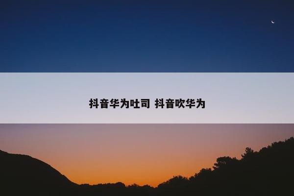 抖音华为吐司 抖音吹华为