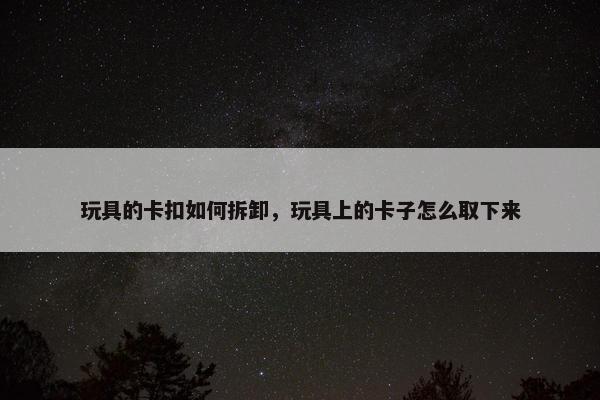 玩具的卡扣如何拆卸，玩具上的卡子怎么取下来