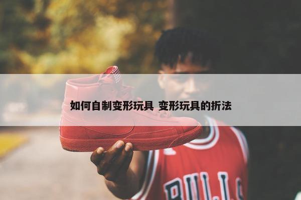 如何自制变形玩具 变形玩具的折法