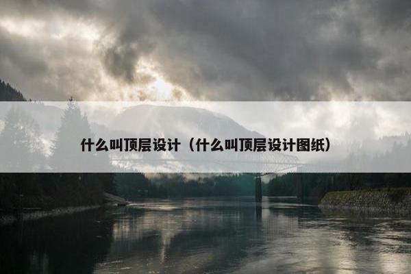 什么叫顶层设计（什么叫顶层设计图纸）