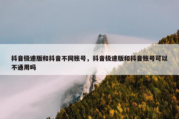 抖音极速版和抖音不同账号，抖音极速版和抖音账号可以不通用吗