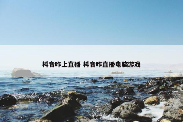 抖音咋上直播 抖音咋直播电脑游戏