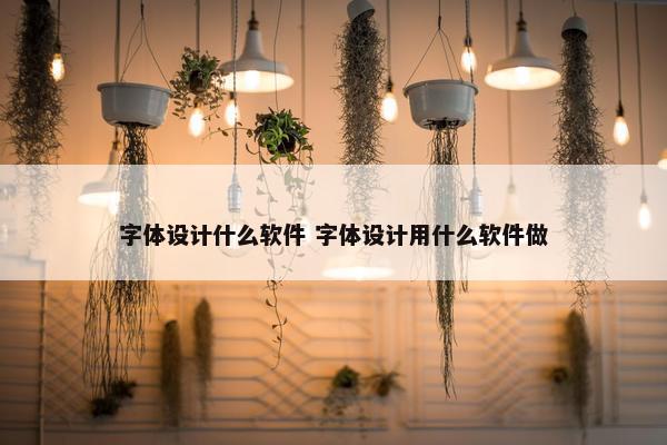 字体设计什么软件 字体设计用什么软件做