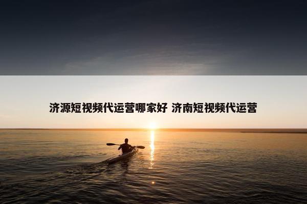 济源短视频代运营哪家好 济南短视频代运营